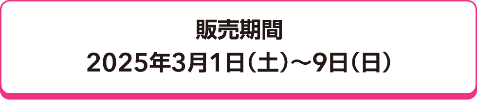 販売期間 2025年3月1日（土）～9日（日）